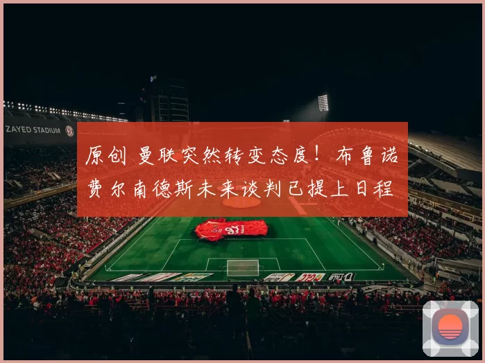 原创 曼联突然转变态度！布鲁诺・费尔南德斯未来谈判已提上日程