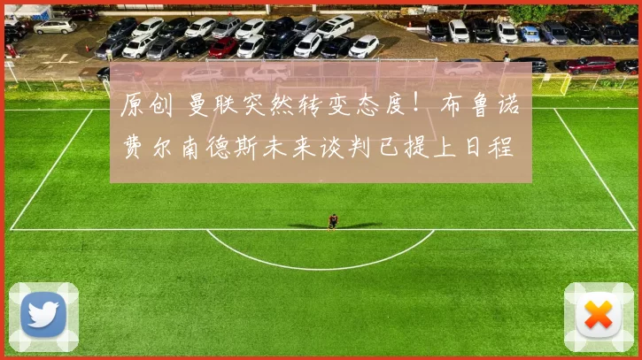 原创 曼联突然转变态度！布鲁诺・费尔南德斯未来谈判已提上日程