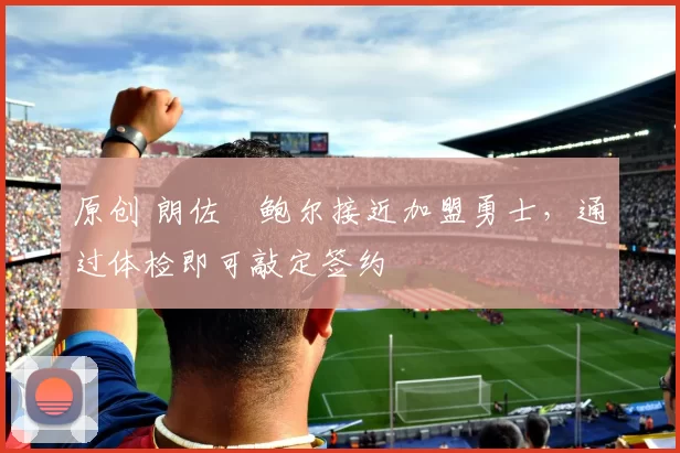 原创 朗佐・鲍尔接近加盟勇士，通过体检即可敲定签约