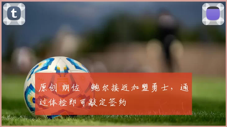 原创 朗佐・鲍尔接近加盟勇士，通过体检即可敲定签约