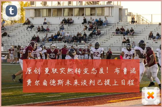 原创 曼联突然转变态度！布鲁诺・费尔南德斯未来谈判已提上日程