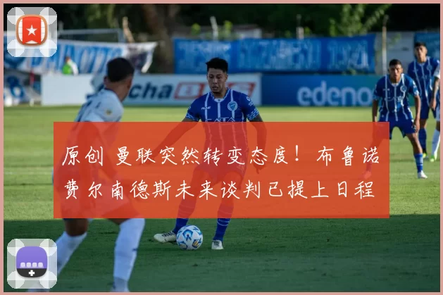 原创 曼联突然转变态度！布鲁诺・费尔南德斯未来谈判已提上日程