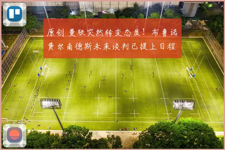 原创 曼联突然转变态度！布鲁诺・费尔南德斯未来谈判已提上日程