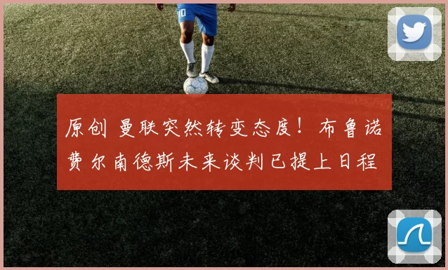 原创 曼联突然转变态度！布鲁诺・费尔南德斯未来谈判已提上日程