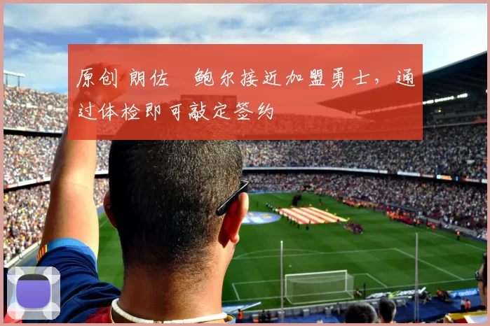 原创 朗佐・鲍尔接近加盟勇士，通过体检即可敲定签约