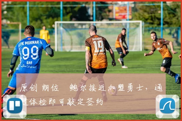 原创 朗佐・鲍尔接近加盟勇士，通过体检即可敲定签约