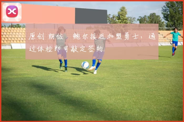 原创 朗佐・鲍尔接近加盟勇士，通过体检即可敲定签约