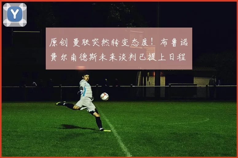 原创 曼联突然转变态度！布鲁诺・费尔南德斯未来谈判已提上日程