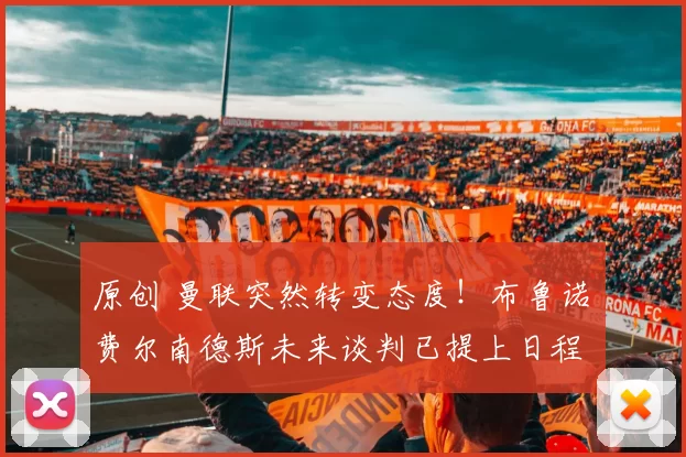 原创 曼联突然转变态度！布鲁诺・费尔南德斯未来谈判已提上日程