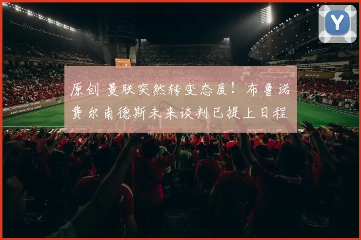 原创 曼联突然转变态度！布鲁诺・费尔南德斯未来谈判已提上日程