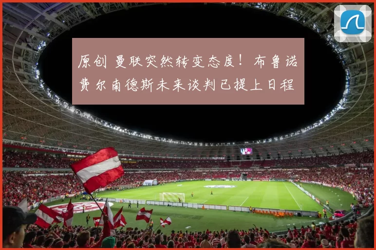 原创 曼联突然转变态度！布鲁诺・费尔南德斯未来谈判已提上日程