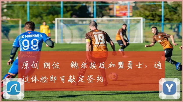 原创 朗佐・鲍尔接近加盟勇士，通过体检即可敲定签约