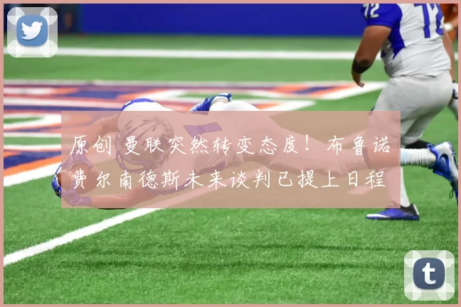 原创 曼联突然转变态度！布鲁诺・费尔南德斯未来谈判已提上日程