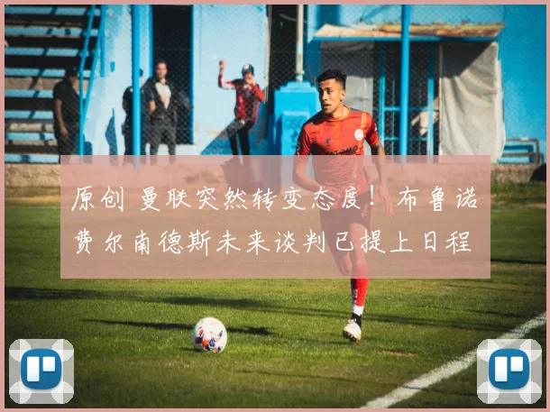 原创 曼联突然转变态度！布鲁诺・费尔南德斯未来谈判已提上日程