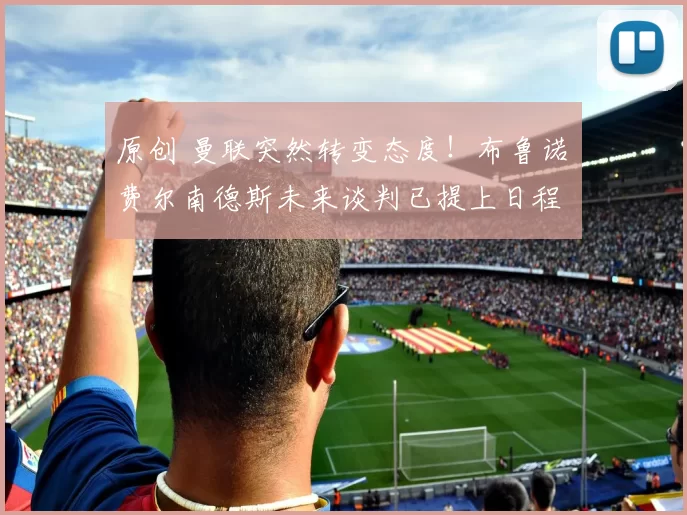 原创 曼联突然转变态度！布鲁诺・费尔南德斯未来谈判已提上日程