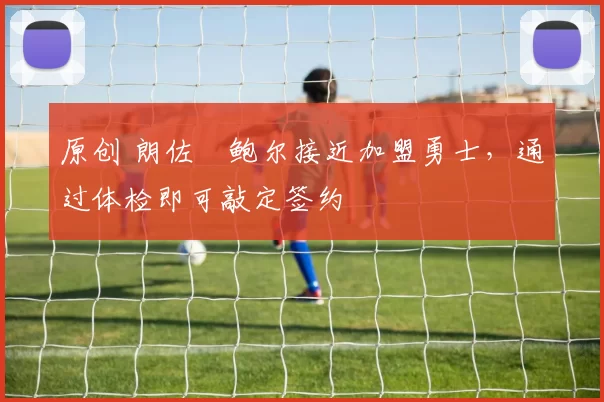 原创 朗佐・鲍尔接近加盟勇士，通过体检即可敲定签约