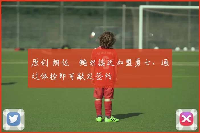 原创 朗佐・鲍尔接近加盟勇士，通过体检即可敲定签约