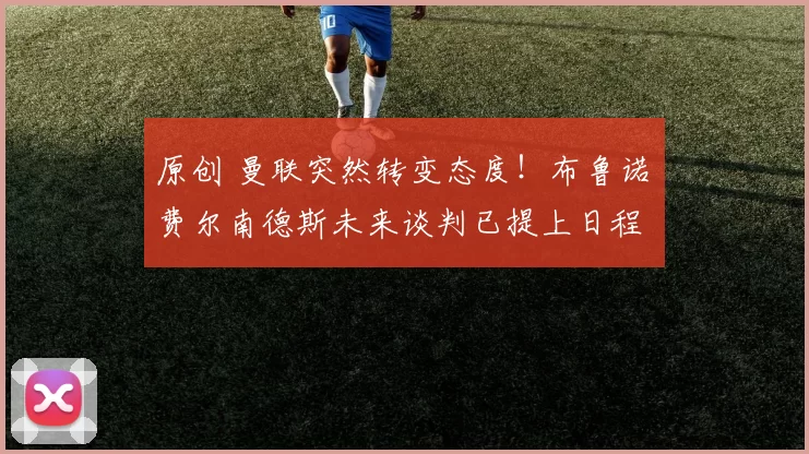 原创 曼联突然转变态度！布鲁诺・费尔南德斯未来谈判已提上日程