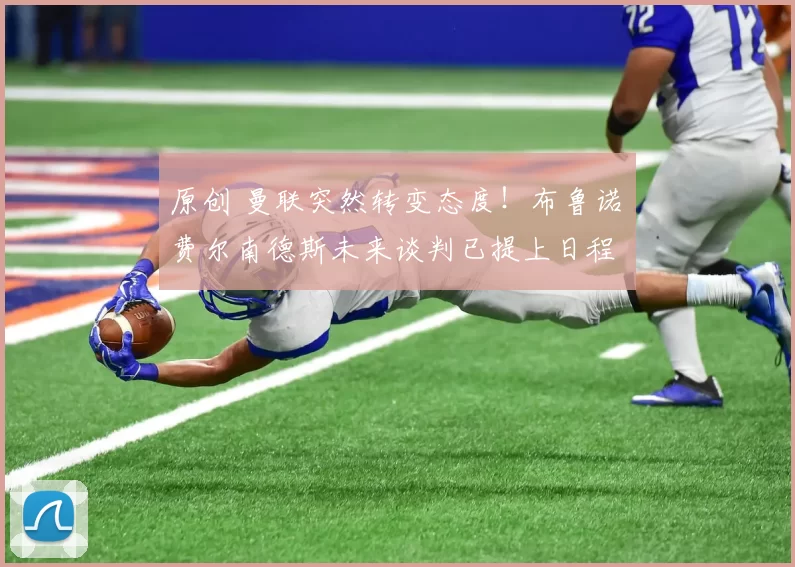 原创 曼联突然转变态度！布鲁诺・费尔南德斯未来谈判已提上日程