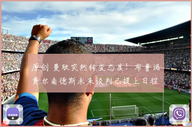 原创 曼联突然转变态度！布鲁诺・费尔南德斯未来谈判已提上日程