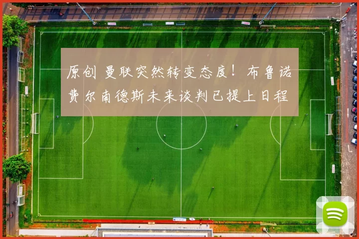 原创 曼联突然转变态度！布鲁诺・费尔南德斯未来谈判已提上日程