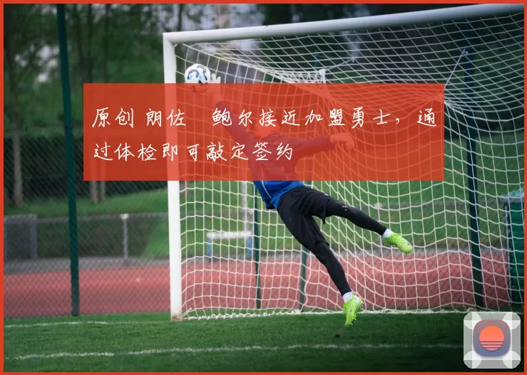 原创 朗佐・鲍尔接近加盟勇士,通过体检即可敲定签约