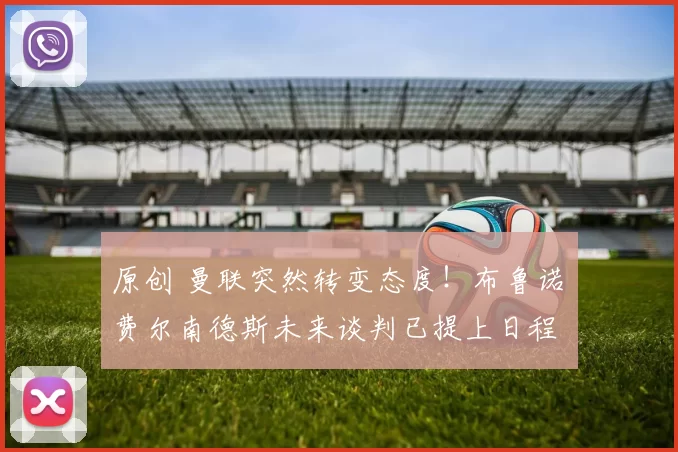 原创 曼联突然转变态度！布鲁诺・费尔南德斯未来谈判已提上日程