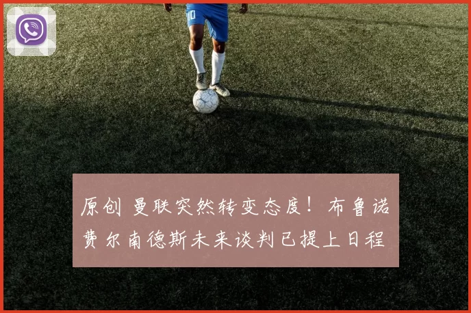 原创 曼联突然转变态度！布鲁诺・费尔南德斯未来谈判已提上日程