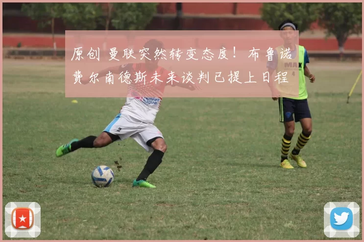 原创 曼联突然转变态度！布鲁诺・费尔南德斯未来谈判已提上日程