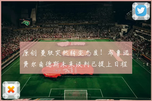 原创 曼联突然转变态度！布鲁诺・费尔南德斯未来谈判已提上日程