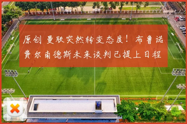 原创 曼联突然转变态度！布鲁诺・费尔南德斯未来谈判已提上日程