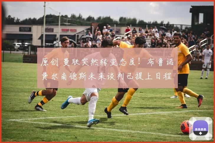 原创 曼联突然转变态度！布鲁诺・费尔南德斯未来谈判已提上日程