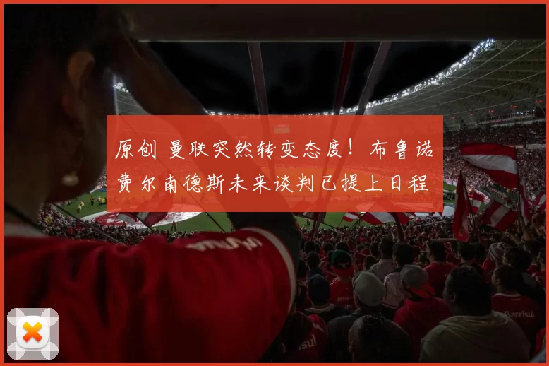 原创 曼联突然转变态度！布鲁诺・费尔南德斯未来谈判已提上日程