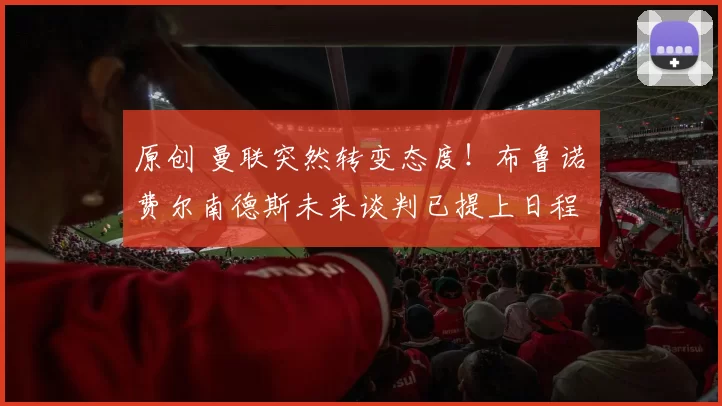 原创 曼联突然转变态度！布鲁诺・费尔南德斯未来谈判已提上日程
