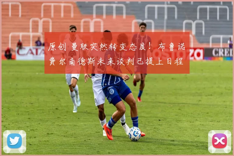 原创 曼联突然转变态度！布鲁诺・费尔南德斯未来谈判已提上日程