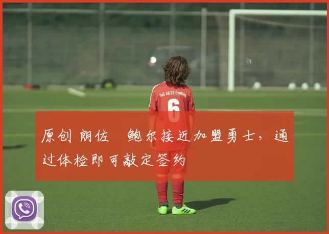 原创 朗佐・鲍尔接近加盟勇士，通过体检即可敲定签约