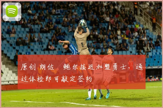 原创 朗佐・鲍尔接近加盟勇士，通过体检即可敲定签约