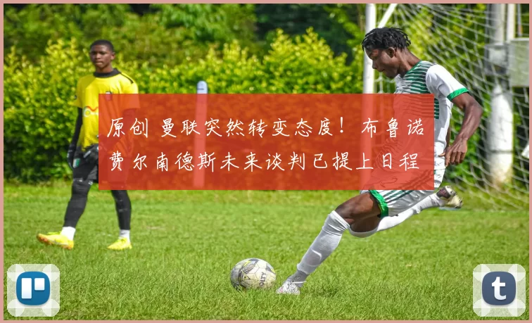 原创 曼联突然转变态度！布鲁诺・费尔南德斯未来谈判已提上日程