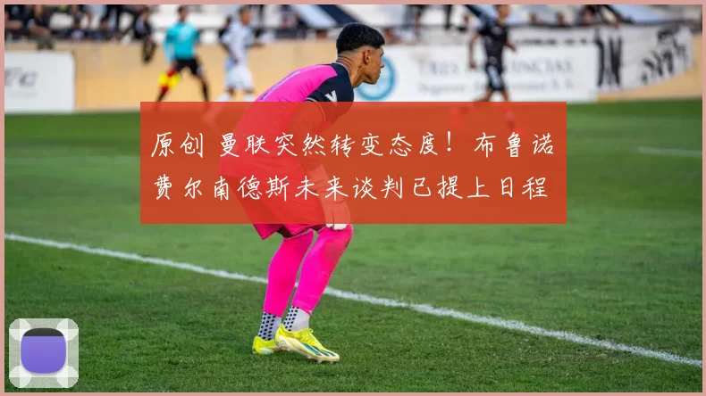 原创 曼联突然转变态度！布鲁诺・费尔南德斯未来谈判已提上日程