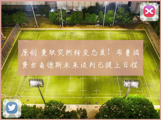 原创 曼联突然转变态度！布鲁诺・费尔南德斯未来谈判已提上日程