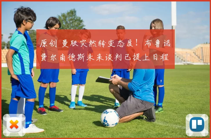 原创 曼联突然转变态度！布鲁诺・费尔南德斯未来谈判已提上日程