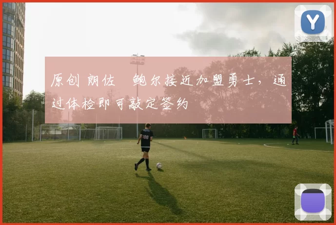 原创 朗佐・鲍尔接近加盟勇士，通过体检即可敲定签约