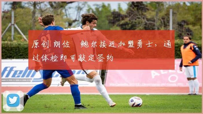 原创 朗佐・鲍尔接近加盟勇士，通过体检即可敲定签约