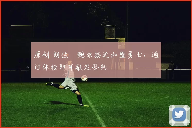 原创 朗佐・鲍尔接近加盟勇士，通过体检即可敲定签约