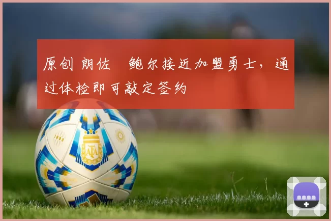 原创 朗佐・鲍尔接近加盟勇士，通过体检即可敲定签约