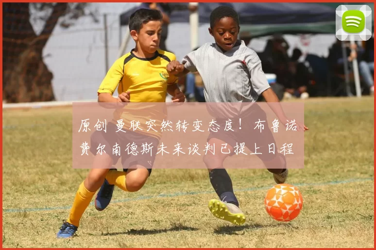 原创 曼联突然转变态度！布鲁诺・费尔南德斯未来谈判已提上日程