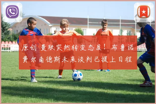 原创 曼联突然转变态度！布鲁诺・费尔南德斯未来谈判已提上日程