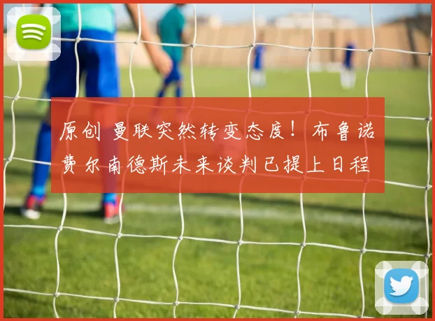 原创 曼联突然转变态度！布鲁诺・费尔南德斯未来谈判已提上日程