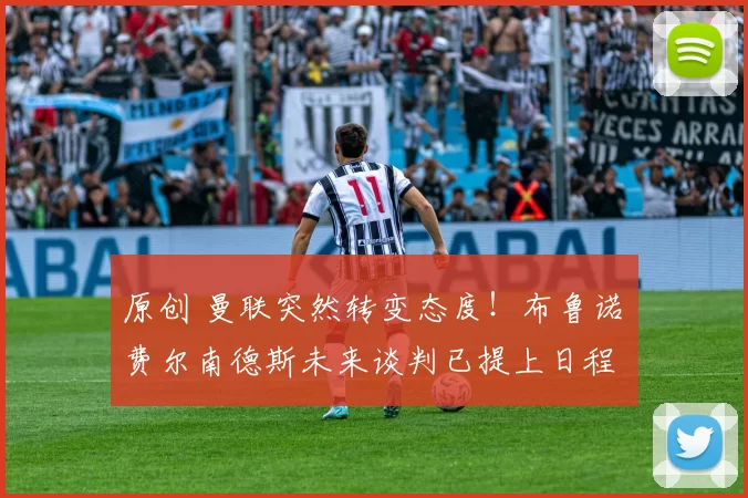 原创 曼联突然转变态度！布鲁诺・费尔南德斯未来谈判已提上日程