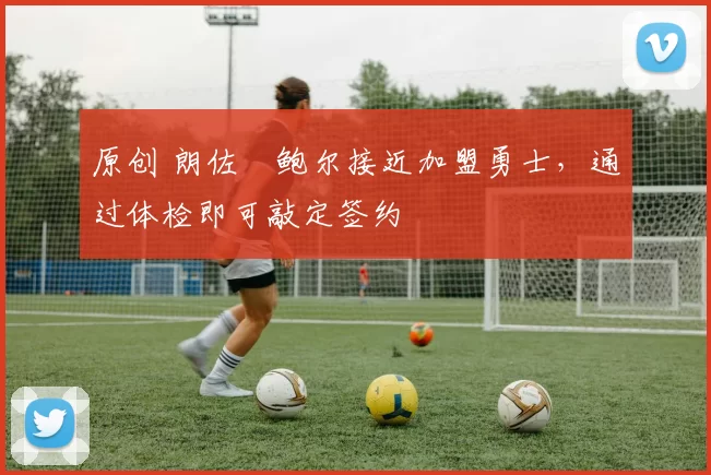 原创 朗佐・鲍尔接近加盟勇士，通过体检即可敲定签约